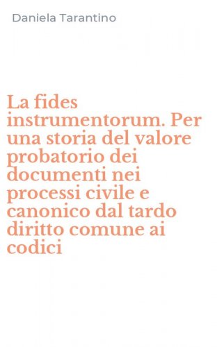 La fides instrumentorum. Per una storia del valore probatorio dei documenti nei processi civile e canonico dal tardo diritto comune ai codici