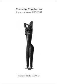 Marcello Mascherini. Segno e scultura (1927-1980). Catalogo della mostra (Longiano, 16 luglio-13 novembre 2016)
