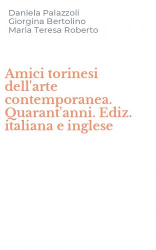 Amici torinesi dell'arte contemporanea. Quarant'anni. Ediz. italiana e inglese