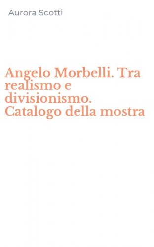 Angelo Morbelli. Tra realismo e divisionismo. Catalogo della mostra