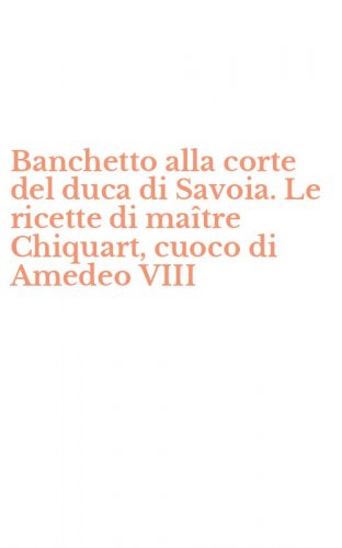 Banchetto alla corte del duca di Savoia. Le ricette di ma&icirc;tre Chiquart, cuoco di Amedeo VIII