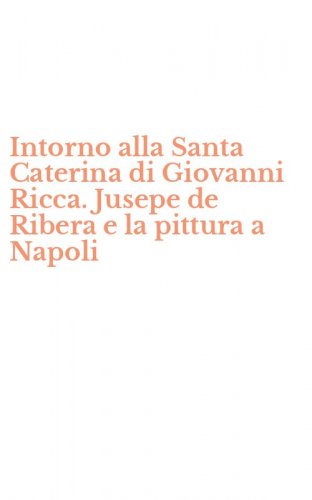 Intorno alla Santa Caterina di Giovanni Ricca. Jusepe de Ribera e la pittura a Napoli
