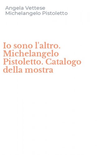 Io sono l'altro. Michelangelo Pistoletto. Catalogo della mostra