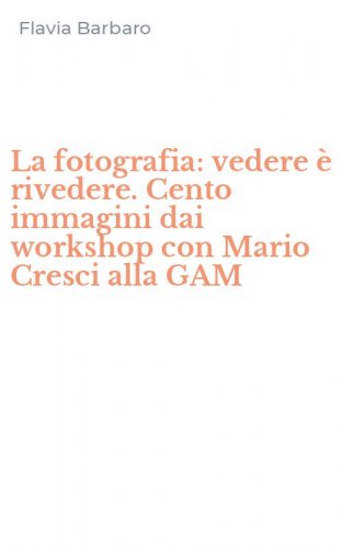 La fotografia: vedere &egrave; rivedere. Cento immagini dai workshop con Mario Cresci alla GAM