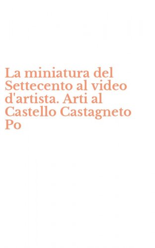 La miniatura del Settecento al video d'artista. Arti al Castello Castagneto Po
