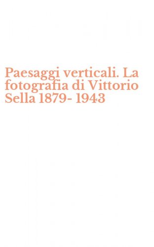 Paesaggi verticali. La fotografia di Vittorio Sella 1879-1943