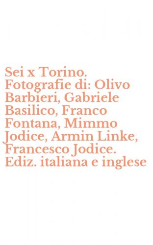 Sei x Torino. Fotografie di: Olivo Barbieri, Gabriele Basilico, Franco Fontana, Mimmo Jodice, Armin Linke, Francesco Jodice. Ediz. italiana e inglese