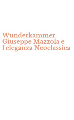 Wunderkammer. Giuseppe Mazzola e l'eleganza Neoclassica