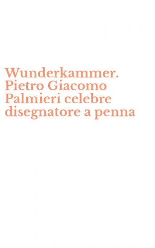 Wunderkammer. Pietro Giacomo Palmieri celebre disegnatore a penna