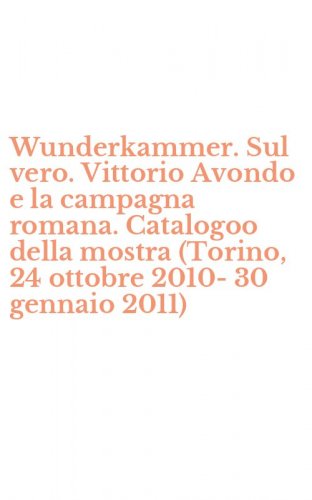 Wunderkammer. Sul vero. Vittorio Avondo e la campagna romana. Catalogoo della mostra (Torino, 24 ottobre 2010-30 gennaio 2011)
