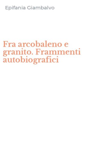 Fra arcobaleno e granito. Frammenti autobiografici