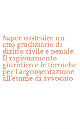 Saper costruire un atto giudiziario di diritto civile e penale. Il ragionamento giuridico e le tecniche per l'argomentazione all'esame di avvocato