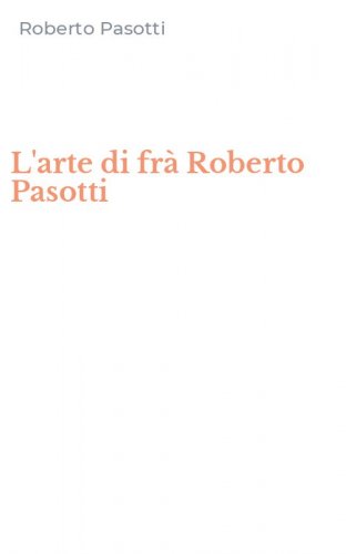 L'arte di fr&agrave; Roberto Pasotti