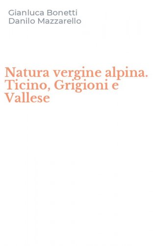 Natura vergine alpina. Ticino, Grigioni e Vallese