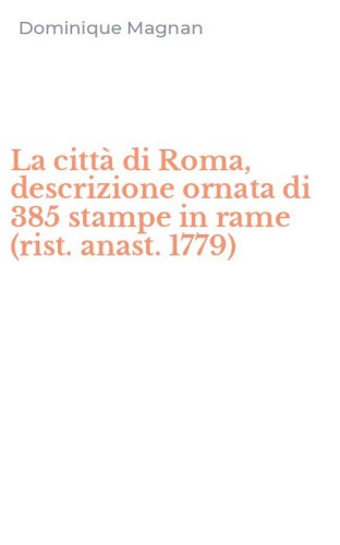 La citt&agrave; di Roma, descrizione ornata di 385 stampe in rame (rist. anast. 1779)
