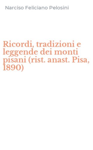 Ricordi, tradizioni e leggende dei monti pisani (rist. anast. Pisa, 1890)