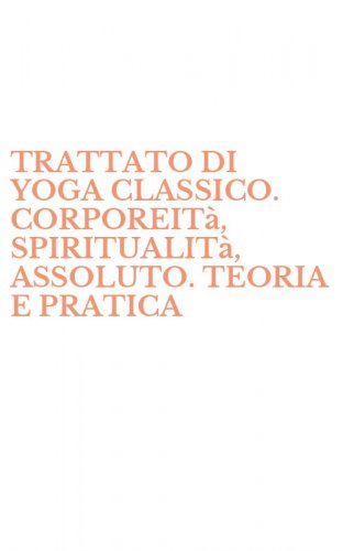 TRATTATO DI YOGA CLASSICO. CORPOREIT&agrave;, SPIRITUALIT&agrave;, ASSOLUTO. TEORIA E PRATICA
