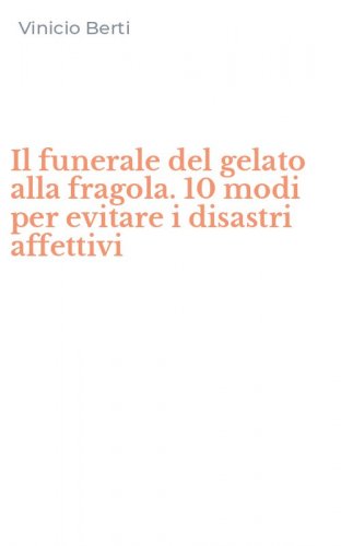 Il funerale del gelato alla fragola. 10 modi per evitare i disastri affettivi