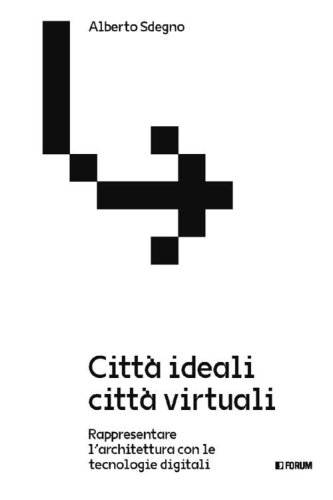 Citt&agrave; ideali citt&agrave; virtuali. Rappresentare l'architettura con le tecnologie digitali