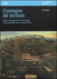 L'immagine del territorio. Societ&agrave; e paesaggi del Friuli nei disegni e nella cartografia storica (secoli XVI-XIX)