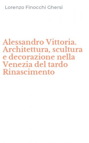 Alessandro Vittoria. Architettura, scultura e decorazione nella Venezia del tardo Rinascimento