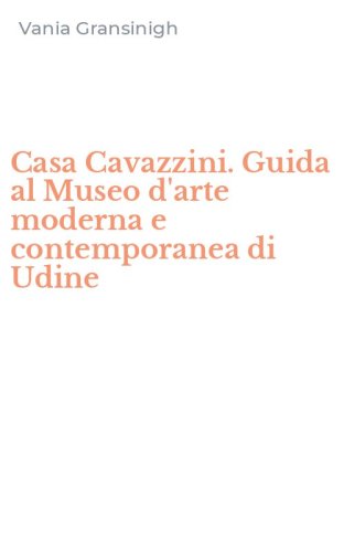 Casa Cavazzini. Guida al Museo d'arte moderna e contemporanea di Udine