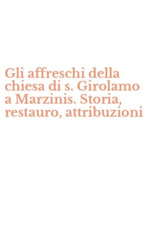 Gli affreschi della chiesa di s. Girolamo a Marzinis. Storia, restauro, attribuzioni