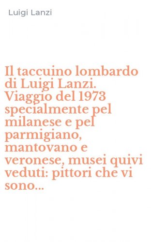 Il taccuino lombardo di Luigi Lanzi. Viaggio del 1973 specialmente pel milanese e pel parmigiano, mantovano e veronese, musei quivi veduti: pittori che vi sono...