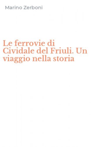 Le ferrovie di Cividale del Friuli. Un viaggio nella storia
