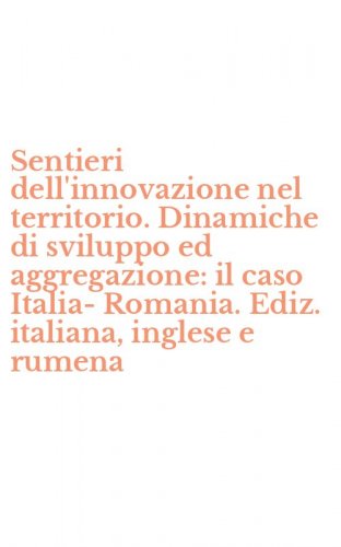 Sentieri dell'innovazione nel territorio. Dinamiche di sviluppo ed aggregazione: il caso Italia-Romania. Ediz. italiana, inglese e rumena