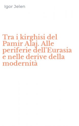 Tra i kirghisi del Pamir Alaj. Alle periferie dell'Eurasia e nelle derive della modernit&agrave;