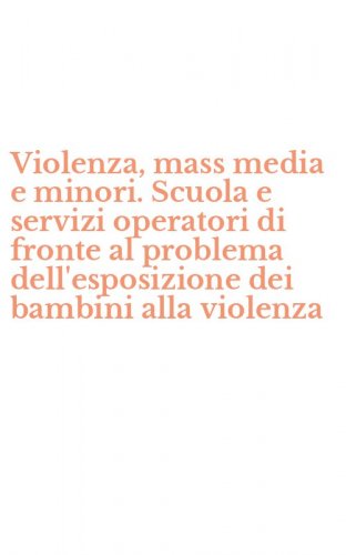 Violenza, mass media e minori. Scuola e servizi operatori di fronte al problema dell'esposizione dei bambini alla violenza