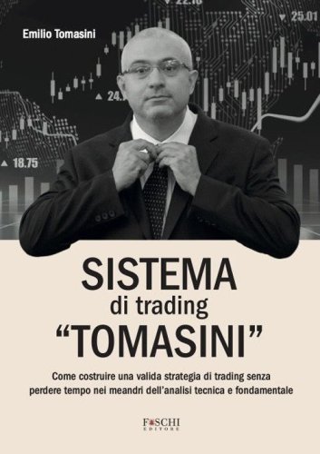Sistema di trading &laquo;Tomasini&raquo;. Come costruire una valida strategia di trading senza perdere tempo nei meandri dell'analisi tecnica e fondamentale