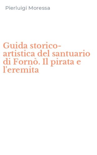 Guida storico-artistica del santuario di Forn&ograve;. Il pirata e l'eremita