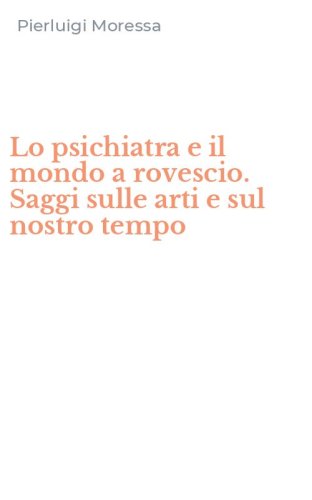 Lo psichiatra e il mondo a rovescio. Saggi sulle arti e sul nostro tempo