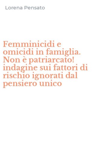 Femminicidi e omicidi in famiglia. Non &egrave; patriarcato! indagine sui fattori di rischio ignorati dal pensiero unico