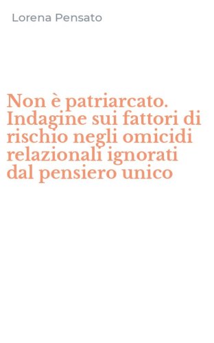 Non &egrave; patriarcato. Indagine sui fattori di rischio negli omicidi relazionali ignorati dal pensiero unico