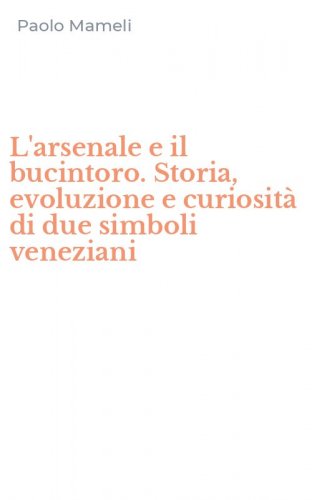 L'arsenale e il bucintoro. Storia, evoluzione e curiosit&agrave; di due simboli veneziani