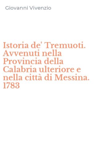 Istoria de' Tremuoti. Avvenuti nella Provincia della Calabria ulteriore e nella citt&agrave; di Messina. 1783