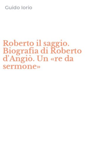 Roberto il saggio. Biografia di Roberto d'Angi&ograve;. Un &laquo;re da sermone&raquo;