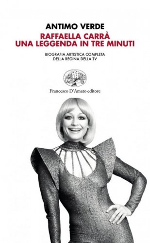 Raffaella Carr&agrave;. Una leggenda in tre minuti. Biografia artistica completa della regina della tv
