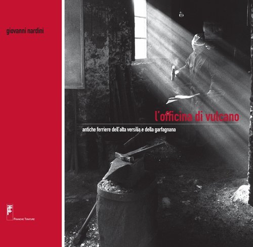 L'officina di Vulcano. Antiche ferriere dell'alta Versilia e della Garfagnana