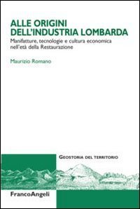 Alle origini dell'industria lombarda. Manifatture, tecnologie e cultura economica nell'et&agrave; della Restaurazione