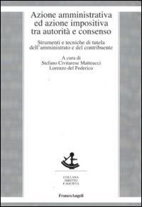 Azione amministrativa ed azione impositiva tra autorit&agrave; e consenso. Strumenti e tecniche di tutela dell'amministrato e del contribuente