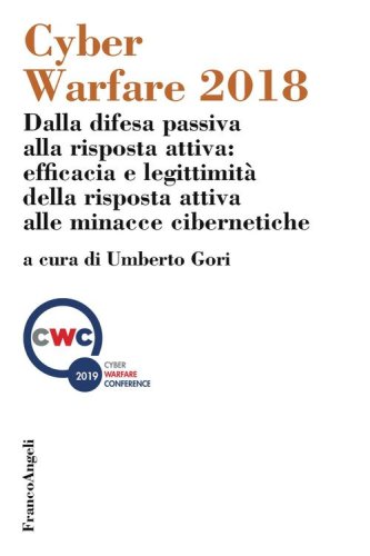 Cyber Warfare 2018. Dalla difesa passiva alla risposta attiva: efficacia e legittimit&agrave; della risposta attiva alle minacce cibernetiche. Atti della conferenza (Milano, 12 dicembre 2018)