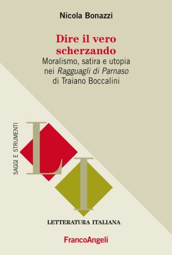 Dire il vero scherzando. Moralismo, satira, utopia nei &laquo;Ragguagli di Parnaso&raquo; di Traiano Boccalini