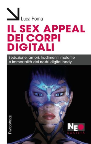 Il sex appeal dei corpi digitali. Seduzione, amori, tradimenti, malattie e immortalit&agrave; dei nostri digital body