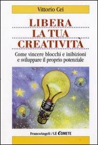 Libera la tua creativit&agrave;. Come vincere blocchi e inibizioni e sviluppare il proprio potenziale