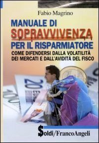Manuale di sopravvivenza per il risparmiatore. Come difendersi dalla volatilit&agrave; dei mercati e dall'avidit&agrave; del fisco