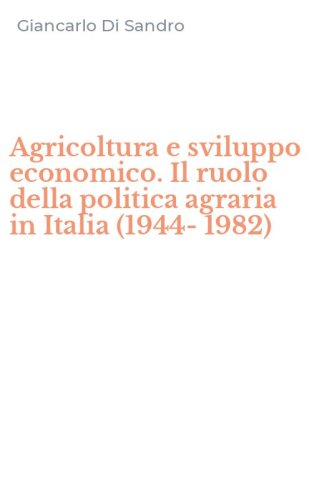 Agricoltura e sviluppo economico. Il ruolo della politica agraria in Italia (1944-1982)